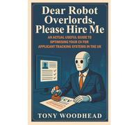 Dear Robot Overlords, Please Hire Me:: An Actual Useful Guide to Optimising Your CV for Applicant Tracking Systems in the UK