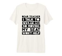 Dear Teacher I Talk to Everyone So Moving My Seat Premium T-Shirt