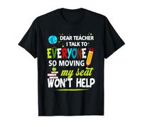 Dear Teacher I Talk To Everyone So Moving My Seat Won't Help T-Shirt