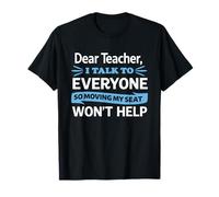 Dear Teacher I Talk to Everyone so Moving My seat Won't Help T-Shirt