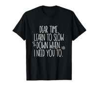 Dear Time, Learn to Slow Down When I Need You Too T-Shirt