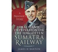 Death and Deprivation on the Forgotten Sumatra Railway: A Prisoner's Story