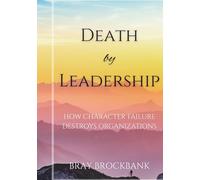 Death by Leadership: How Character Failure Destroys Organizations (Leadership Character Architecture Series)