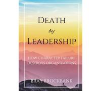 Death by Leadership: How Character Failure Destroys Organizations (Leadership Character Architecture Series)