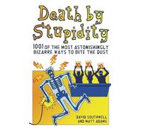 Death By Stupidity: 1001 of the most astonishingly bizarre ways to bite the dust