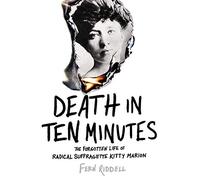 Death in Ten Minutes: The Forgotten Life of Radical Suffragette Kitty Marion