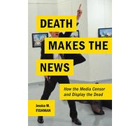 Death Makes the News: How the Media Censor and Display the Dead