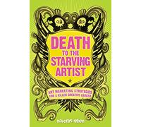 Death To The Starving Artist: Art Marketing Strategies for a Killer Creative Career