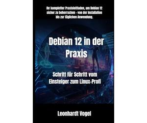 Debian 12 in der Praxis: Schritt für Schritt vom Einsteiger zum Linux-Profi (Von Windows zu Debian - Der praxisnahe Linux-Umsteigerkurs)