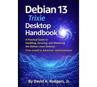 Debian 13.3 "Trixie" Desktop Handbook: A Practical Guide to Installing, Securing, and Mastering the Debian Linux Desktop - From Install to Advanced Administration (The Modern Linux Mastery Series)