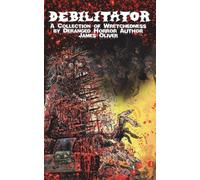 Debilitator: A Collection of Wretchedness by Deranged Horror Author James Oliver