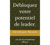 Débloquez votre potentiel de leader.: Les clés d'un leadership efficace.