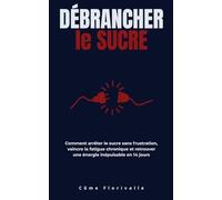 Débrancher le Sucre: Comment arrêter le sucre sans frustration, vaincre la fatigue chronique et retrouver une énergie inépuisable en 14 jours