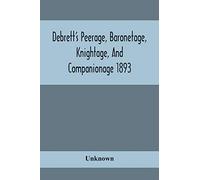 Debrett'S Peerage, Baronetage, Knightage, And Companionage 1893; In Which Is Included Much Information Respecting The Collateral Branches Of Baronets