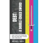 Debt: A Double-Edged Sword: How To Get Out of Bad Debt and Use Good Debt to Build Long-term Wealth