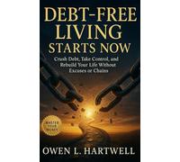 Debt-Free Living Starts Now: Crush Debt, Take Control, and Rebuild Your Life Without Excuses or Chains