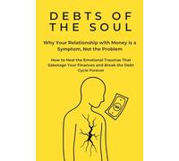 DEBTS OF THE SOUL Why Your Relationship with Money is a Symptom, Not the Problem: How to Heal the Emotional Traumas That Sabotage Your Finances and Break the Debt Cycle Forever