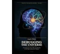 DEBUGGING THE UNIVERSE: Consciousness, Free Will, and Identity at the Edge of Quantum Physics (Quantum Universe Trilogy)