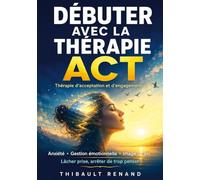 Débuter avec la thérapie ACT Thérapie d'acceptation et d'engagement: Anxiété - Gestion émotionnelle - Image de soi Lâcher prise, arrêter de trop penser,