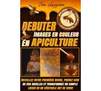 DEBUTER EN APICULTURE: Installez votre première ruche, prenez soin de vos abeilles et transformez un simple loisir en un véritable art de vivre