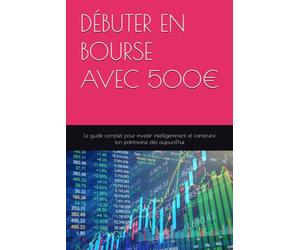 DÉBUTER EN BOURSE AVEC 500€: Le guide complet pour investir intelligemment et construire ton patrimoine dès aujourd'hui