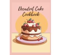 Decadent Cake Cookbook: Celebrate Every Occasion with Layered Masterpieces and Frostings Through 150 Irresistible Recipes