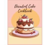 Decadent Cake Cookbook: Celebrate Every Occasion with Layered Masterpieces and Frostings Through 150 Irresistible Recipes