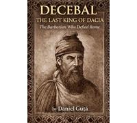 Decebal: The Last King of Dacia: The Barbarian Who Defied Rome