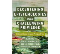 Decentering Epistemologies and Challenging Privilege: Critical Care Ethics Perspectives (Carework in a Changing World)