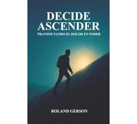 DECIDE ASCENDER: "Transmutando el dolor en poder" es una guía transformadora para convertir el sufrimiento en fuerza interior, superar la adversidad ... renacer, inspirada en historias reales.