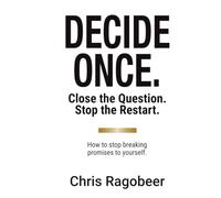 DECIDE ONCE.: Close the Question. Stop the Restart. How to stop breaking promises to yourself.