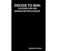Decide to Win: Success Tips for Making Better Choices: Unlocking Your Potential with Proven Strategies for Effective Decision-Making