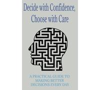 Decide with Confidence, Choose with Care: How to Trust Yourself, Stay Grounded, and Choose What Matters