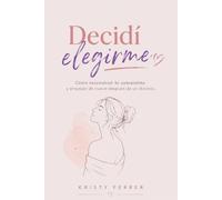 DECIDÍ ELEGIRME: Cómo reconstruir tu autoestima y empezar de nuevo después de un divorcio