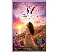 DECIR SÍ A MI HISTORIA: Un viaje de aceptación, sanación y amor por la vida