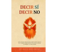 Decir SÍ, Decir NO: Guía católica práctica para saber cuándo decir sí, no, y cuándo poner límites a la luz de la justicia, la caridad y el ordo amoris