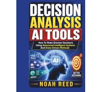 DECISION ANALYSIS AI TOOLS: How To Make Smarter Decisions Using Advanced Intelligent Systems And Data-Driven Methods