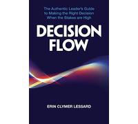 Decision Flow: The Authentic Leader's Guide to Making the Right Decision When the Stakes are High