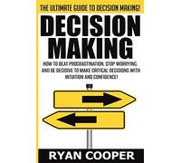 Decision Making: How To Beat Procrastination, Stop Worrying, And Be Decisive To Make Critical Decisions With Intuition And Confidence!