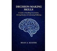 Decision-Making Skills: A Guide to Handling Uncertainty, Driving Results, & Cultivating Wellbeing