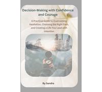 Decision-Making with Confidence and Courage: A Practical Guide to Overcoming Hesitation, Choosing the Right Path, and Creating a Life You Lead with Intention
