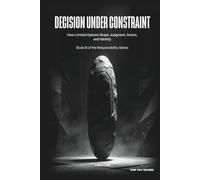 Decision Under Constraint: How Limited Options Shape Judgment, Action, and Responsibility (Operating in the Dark: Responsibility Series)