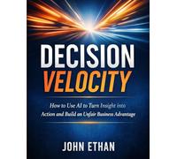 Decision Velocity: How to Use AI to Turn Insight into Action and Build an Unfair Business Advantage