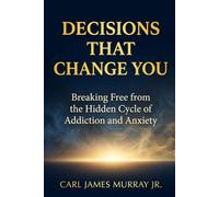 DECISIONS THAT CHANGE YOU: Breaking Free from the Hidden Cycle of Addiction and Anxiety