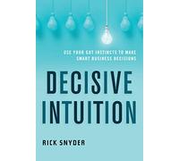 Decisive Intuition: Use Your Gut Instincts to Make Smart Business Decisions