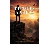 Decisões Adiadas: O método de 3 camadas para sair do automático, recuperar seu tempo e assumir a direção do seu destino.