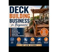 Deck Building Business for Beginners: Planning, Materials, Estimating, Construction, Marketing, and Business Growth