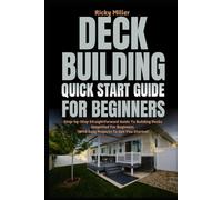 Deck Building Quick Start Guide for Beginners: Step-by-Step Straightforward Guide To Building Decks Simplified For Beginners (With Easy Projects To Get You Started)