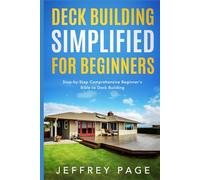 Deck Building Simplified for Beginners: Step-by-Step Comprehensive Beginner’s Bible to Deck Building