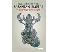 Decline and Fall of the Sasanian Empire (International Library of Iranian Studies): The Sasanian-Parthian Confederacy and the Arab Conquest of Iran